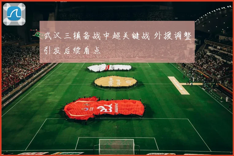 武汉三镇备战中超关键战 外援调整引发后续看点