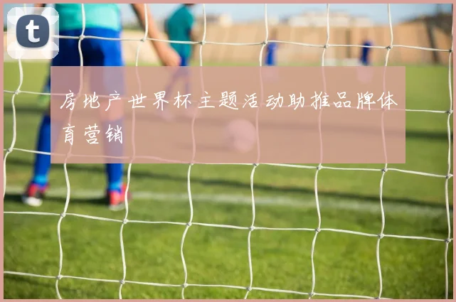 房地产世界杯主题活动助推品牌体育营销