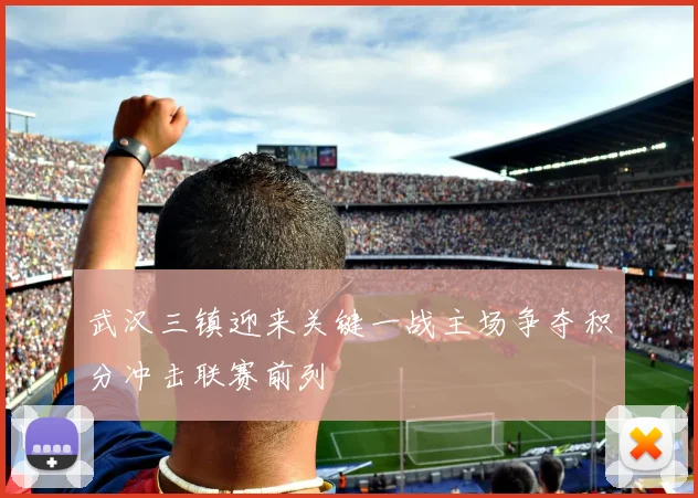 武汉三镇迎来关键一战主场争夺积分冲击联赛前列