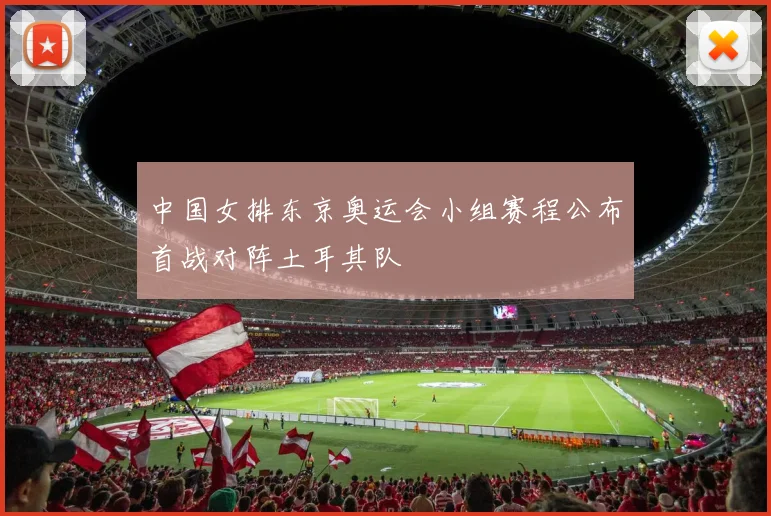 中国女排东京奥运会小组赛程公布首战对阵土耳其队