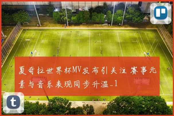 夏奇拉世界杯MV发布引关注 赛事元素与音乐表现同步升温_1