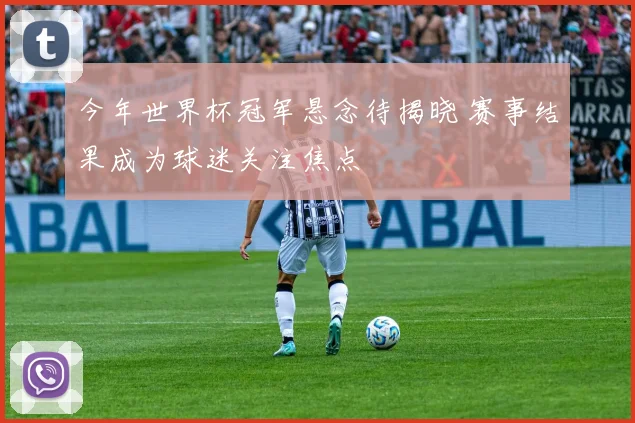今年世界杯冠军悬念待揭晓 赛事结果成为球迷关注焦点