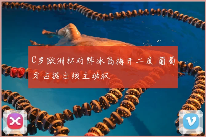 C罗欧洲杯对阵冰岛梅开二度 葡萄牙占据出线主动权