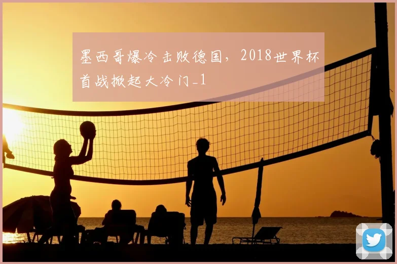 墨西哥爆冷击败德国,2018世界杯首战掀起大冷门_1