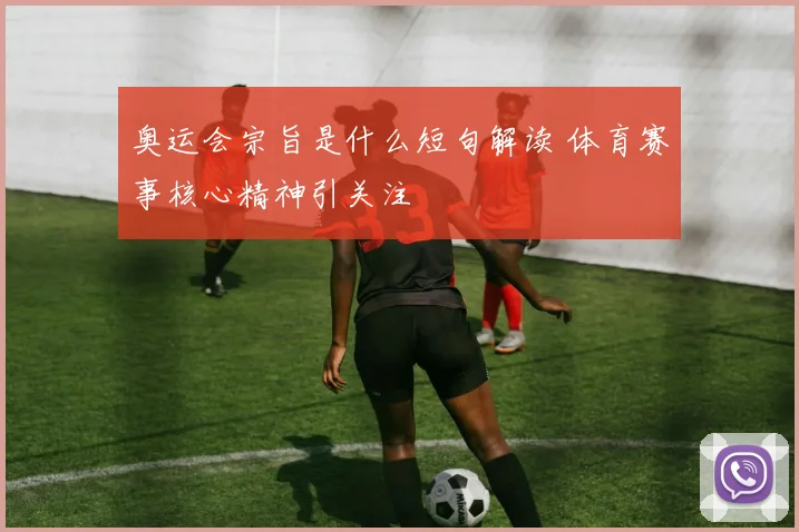 奥运会宗旨是什么短句解读 体育赛事核心精神引关注