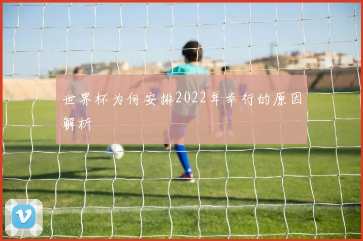 世界杯为何安排2022年举行的原因解析