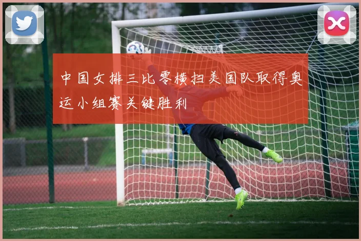 中国女排三比零横扫美国队取得奥运小组赛关键胜利