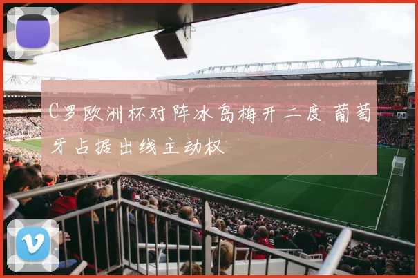 C罗欧洲杯对阵冰岛梅开二度 葡萄牙占据出线主动权