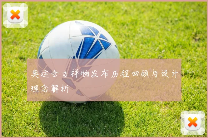 奥运会吉祥物发布历程回顾与设计理念解析