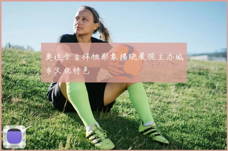 奥运会吉祥物形象揭晓展现主办城市文化特色