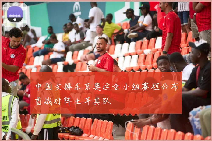 中国女排东京奥运会小组赛程公布首战对阵土耳其队