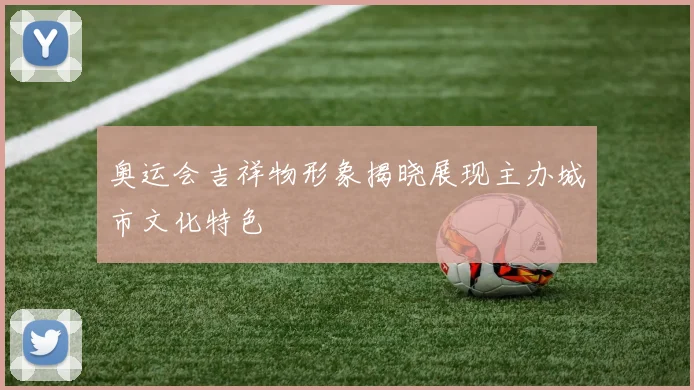 奥运会吉祥物形象揭晓展现主办城市文化特色