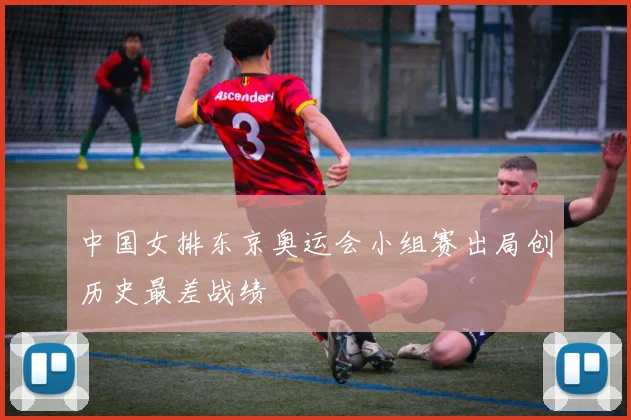 中国女排东京奥运会小组赛出局创历史最差战绩