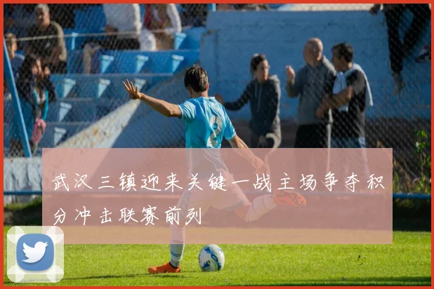 武汉三镇迎来关键一战主场争夺积分冲击联赛前列