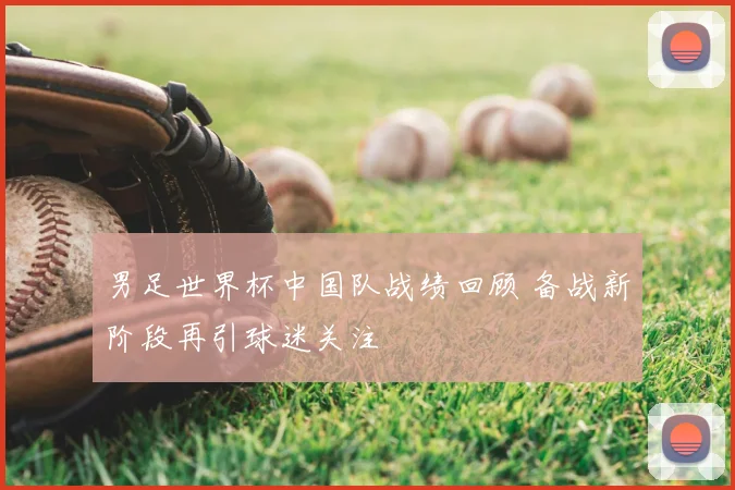 男足世界杯中国队战绩回顾 备战新阶段再引球迷关注