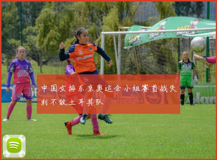 中国女排东京奥运会小组赛首战失利不敌土耳其队