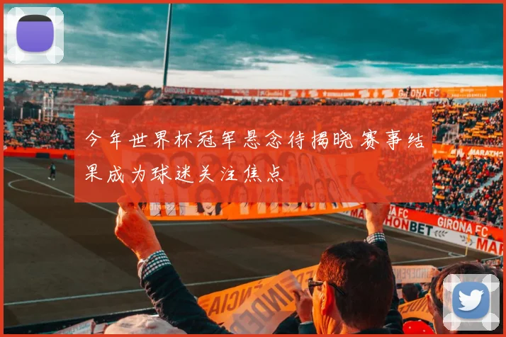 今年世界杯冠军悬念待揭晓 赛事结果成为球迷关注焦点