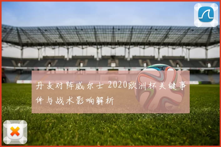 丹麦对阵威尔士 2020欧洲杯关键事件与战术影响解析