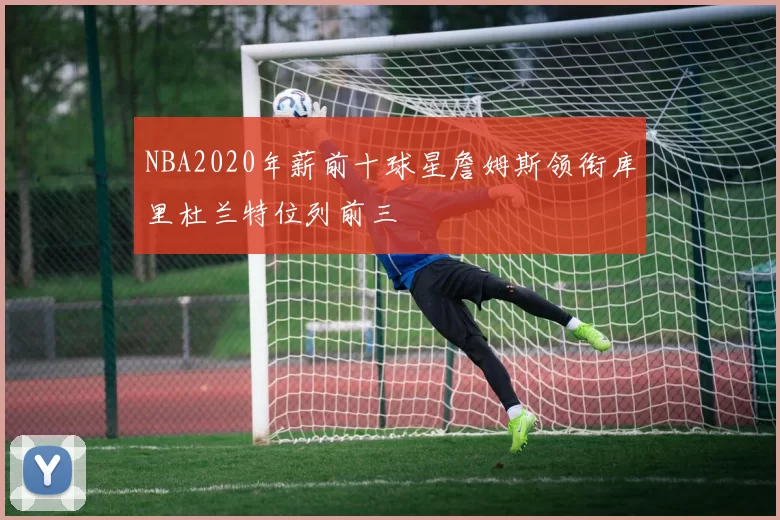 NBA2020年薪前十球星詹姆斯领衔库里杜兰特位列前三