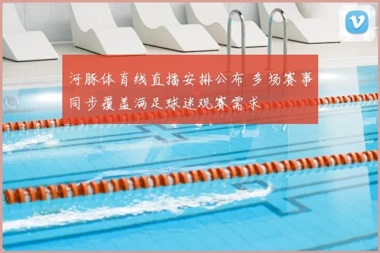 河豚体育线直播安排公布 多场赛事同步覆盖满足球迷观赛需求