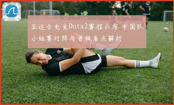 亚运会电竞Dota2赛程公布 中国队小组赛对阵与晋级看点解析