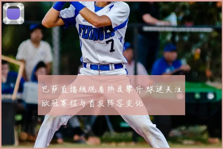 巴萨直播线观看热度攀升 球迷关注欧冠赛程与首发阵容变化