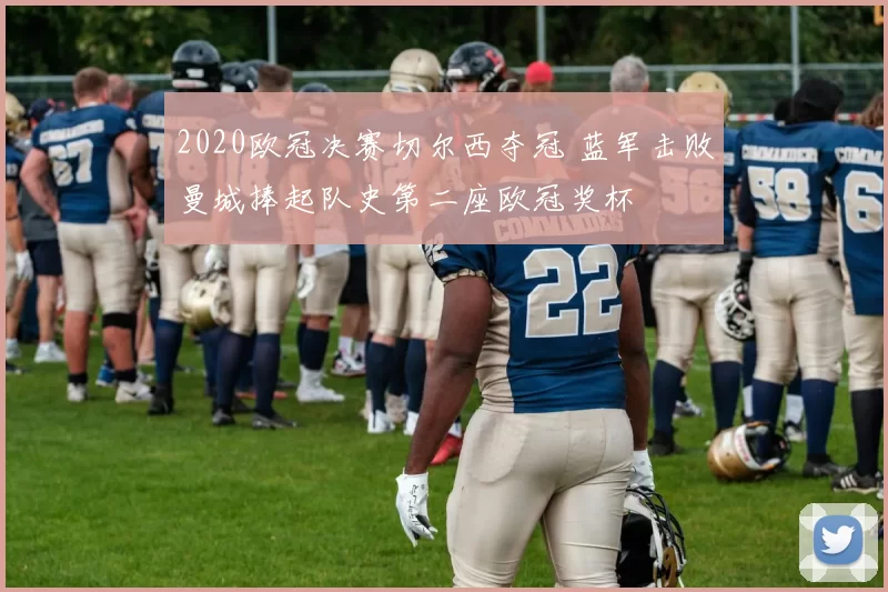 2020欧冠决赛切尔西夺冠 蓝军击败曼城捧起队史第二座欧冠奖杯