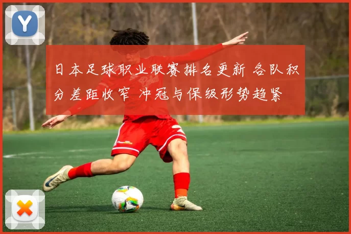 日本足球职业联赛排名更新 各队积分差距收窄 冲冠与保级形势趋紧