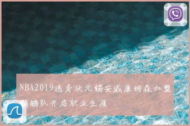 NBA2019选秀状元锡安威廉姆森加盟鹈鹕队开启职业生涯