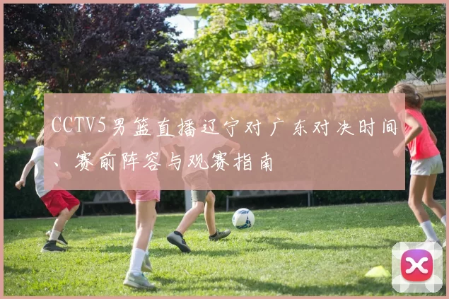 CCTV5男篮直播辽宁对广东对决时间、赛前阵容与观赛指南