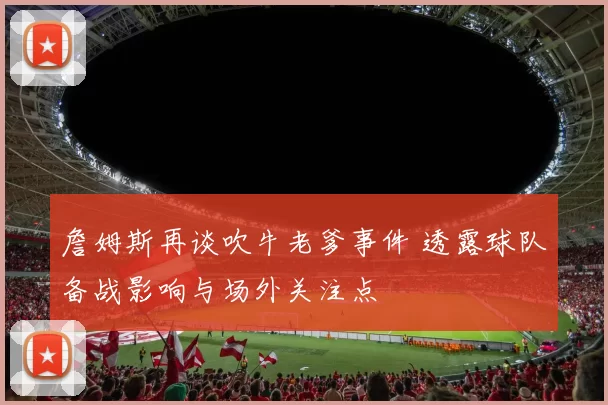 詹姆斯再谈吹牛老爹事件 透露球队备战影响与场外关注点