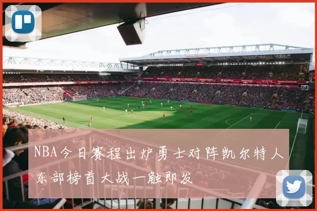 NBA今日赛程出炉勇士对阵凯尔特人东部榜首大战一触即发
