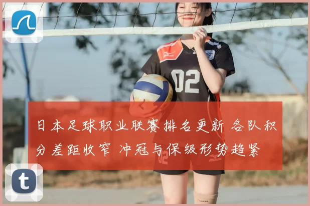 日本足球职业联赛排名更新 各队积分差距收窄 冲冠与保级形势趋紧