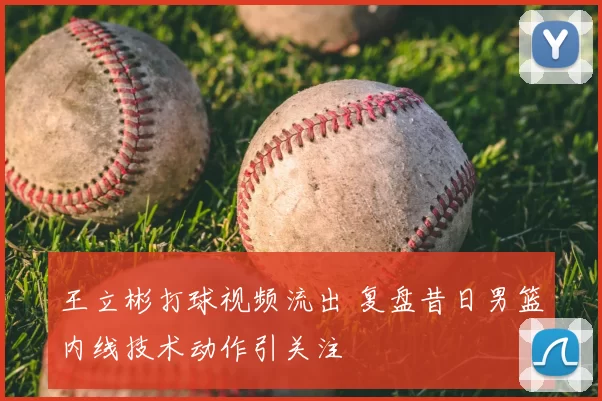 王立彬打球视频流出 复盘昔日男篮内线技术动作引关注