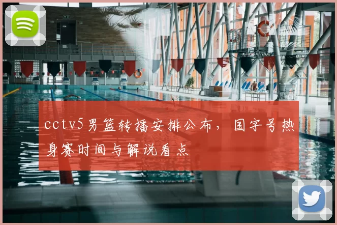 cctv5男篮转播安排公布，国字号热身赛时间与解说看点