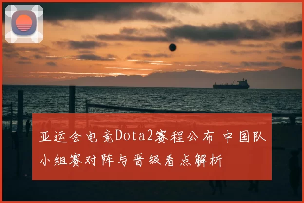 亚运会电竞Dota2赛程公布 中国队小组赛对阵与晋级看点解析