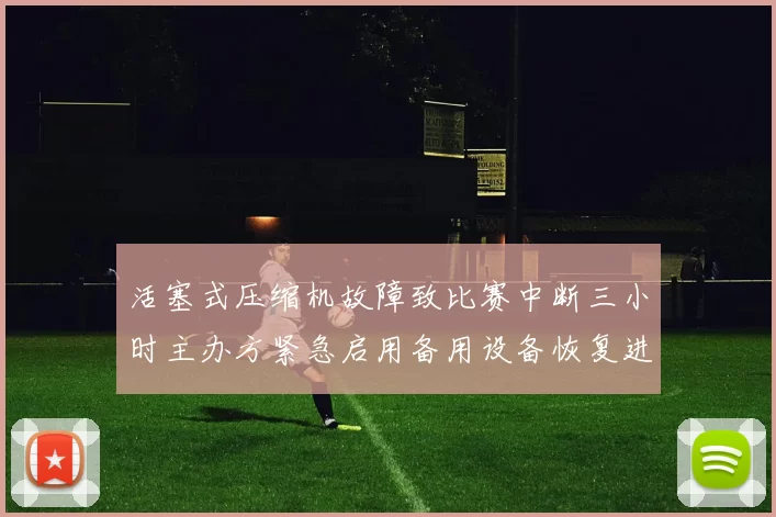 活塞式压缩机故障致比赛中断三小时主办方紧急启用备用设备恢复进行