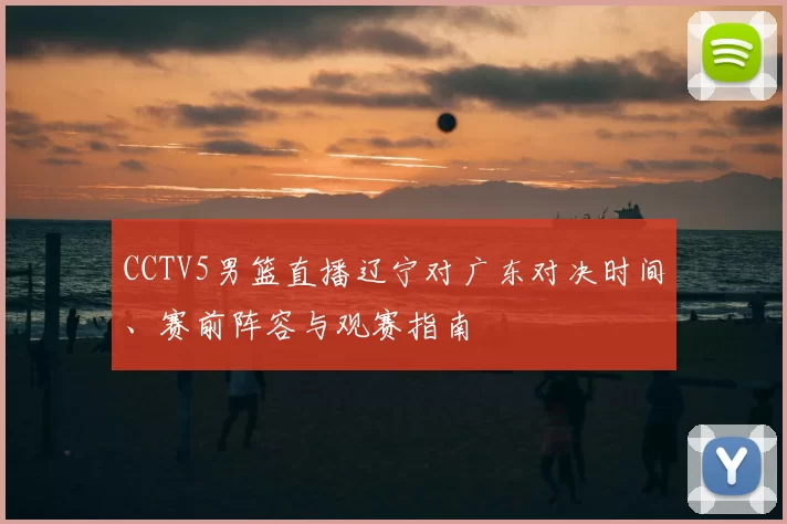 CCTV5男篮直播辽宁对广东对决时间、赛前阵容与观赛指南