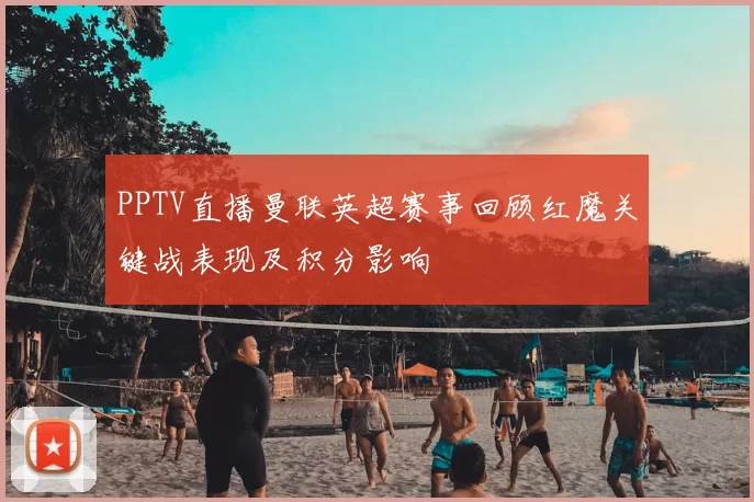 PPTV直播曼联英超赛事回顾红魔关键战表现及积分影响