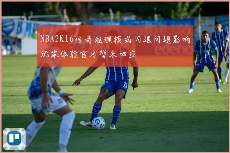NBA2K16传奇经理模式闪退问题影响玩家体验官方暂未回应