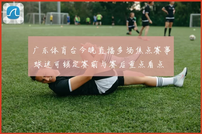 广东体育台今晚直播多场焦点赛事 球迷可锁定赛前与赛后重点看点