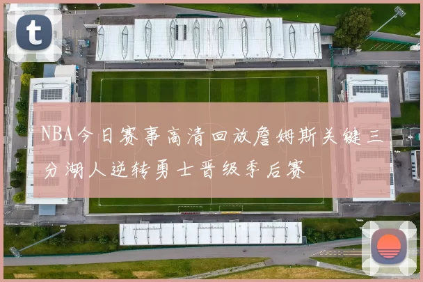 NBA今日赛事高清回放詹姆斯关键三分湖人逆转勇士晋级季后赛