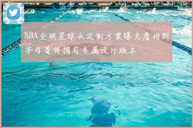 NBA全明星球衣定制方案曝光詹姆斯字母哥将拥有专属设计版本
