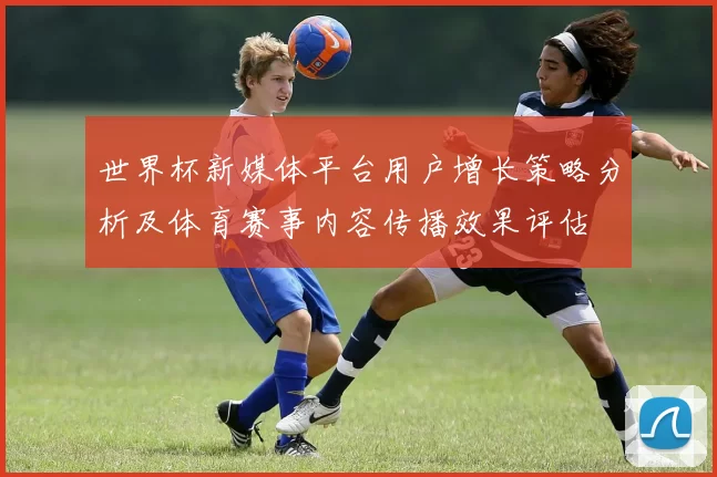 世界杯新媒体平台用户增长策略分析及体育赛事内容传播效果评估