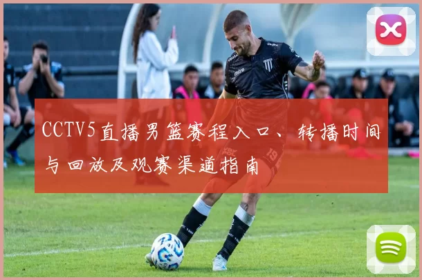 CCTV5直播男篮赛程入口、转播时间与回放及观赛渠道指南