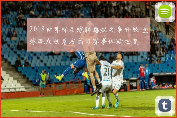 2018世界杯足球转播权之争升级 全球观众收看方式与赛事体验生变