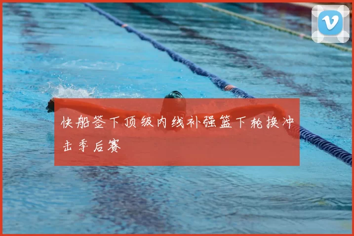 快船签下顶级内线补强篮下轮换冲击季后赛