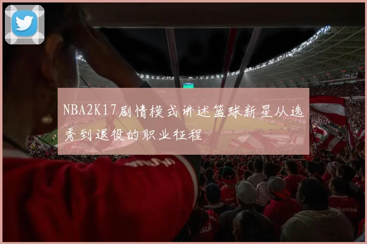 NBA2K17剧情模式讲述篮球新星从选秀到退役的职业征程