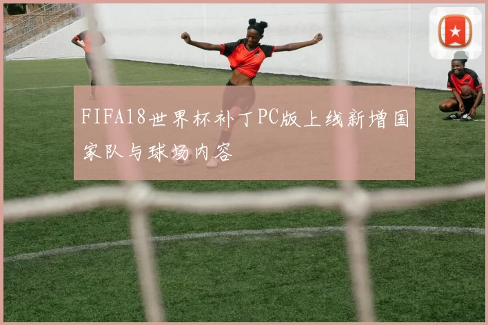 FIFA18世界杯补丁PC版上线新增国家队与球场内容
