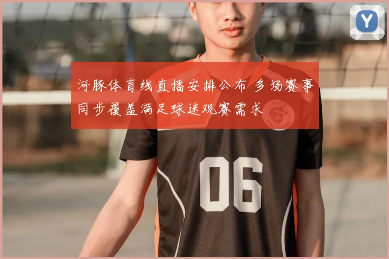 河豚体育线直播安排公布 多场赛事同步覆盖满足球迷观赛需求